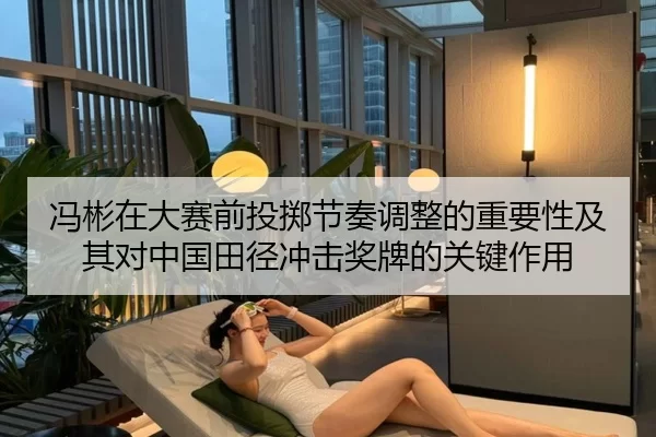冯彬在大赛前投掷节奏调整的重要性及其对中国田径冲击奖牌的关键作用